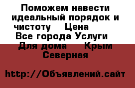 Поможем навести идеальный порядок и чистоту! › Цена ­ 100 - Все города Услуги » Для дома   . Крым,Северная